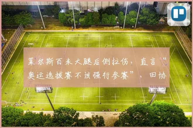 莱尔斯百米大腿后侧拉伤，直言“奥运选拔赛不该强行参赛”，田协被指过度施压