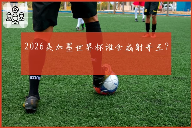2026美加墨世界杯谁会成射手王？