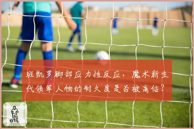 班凯罗脚部应力性反应，魔术新生代领军人物的耐久度是否被高估？