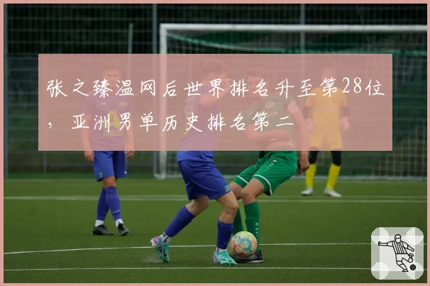 张之臻温网后世界排名升至第28位，亚洲男单历史排名第二