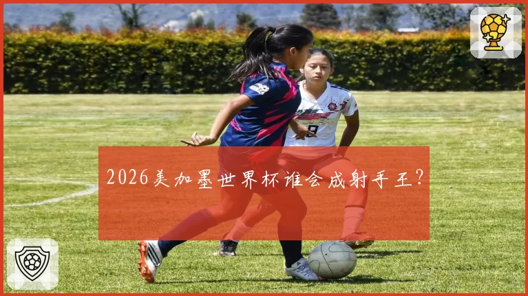 2026美加墨世界杯谁会成射手王？