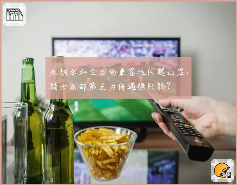 米切尔加兰后场兼容性问题凸显，骑士东部第五为何遇强则弱？