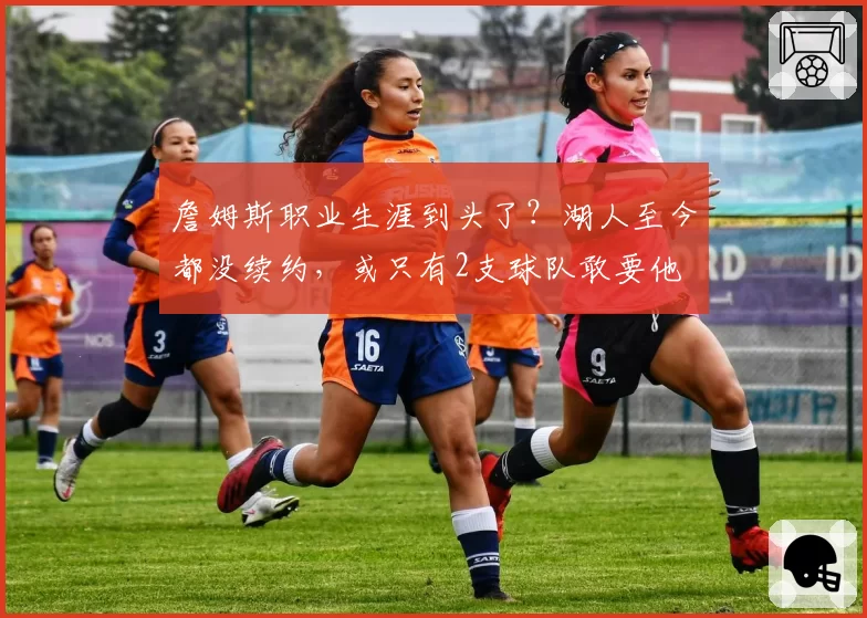 詹姆斯职业生涯到头了？湖人至今都没续约，或只有2支球队敢要他