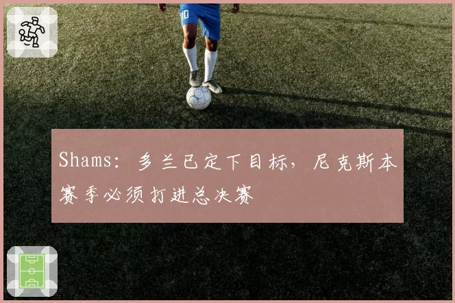 Shams：多兰已定下目标，尼克斯本赛季必须打进总决赛