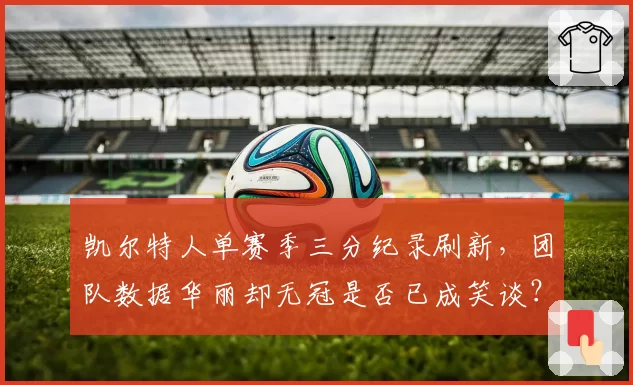 凯尔特人单赛季三分纪录刷新,团队数据华丽却无冠是否已成笑谈?