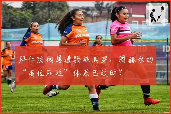 拜仁防线屡遭弱旅洞穿,图赫尔的“高位压迫”体系已过时?