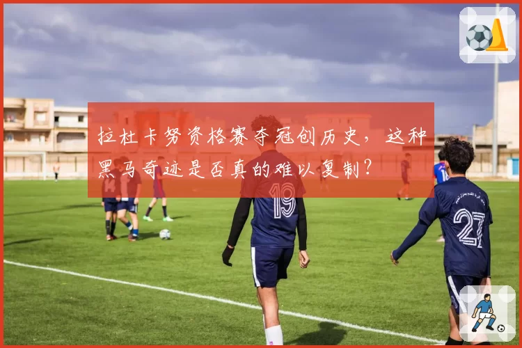 拉杜卡努资格赛夺冠创历史,这种黑马奇迹是否真的难以复制?