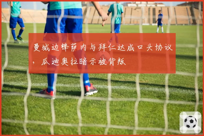 曼城边锋萨内与拜仁达成口头协议,瓜迪奥拉暗示被背叛