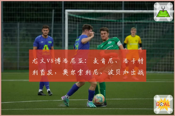 尤文vs博洛尼亚：麦肯尼、洛卡特利首发，奥尔索利尼、波贝加出战