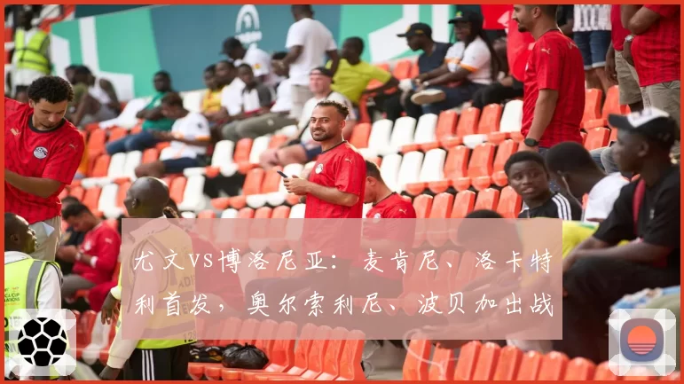 尤文vs博洛尼亚：麦肯尼、洛卡特利首发，奥尔索利尼、波贝加出战