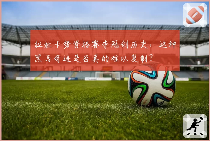 拉杜卡努资格赛夺冠创历史，这种黑马奇迹是否真的难以复制？