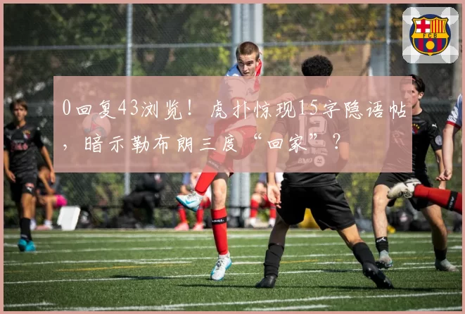0回复43浏览！虎扑惊现15字隐语帖，暗示勒布朗三度“回家”？