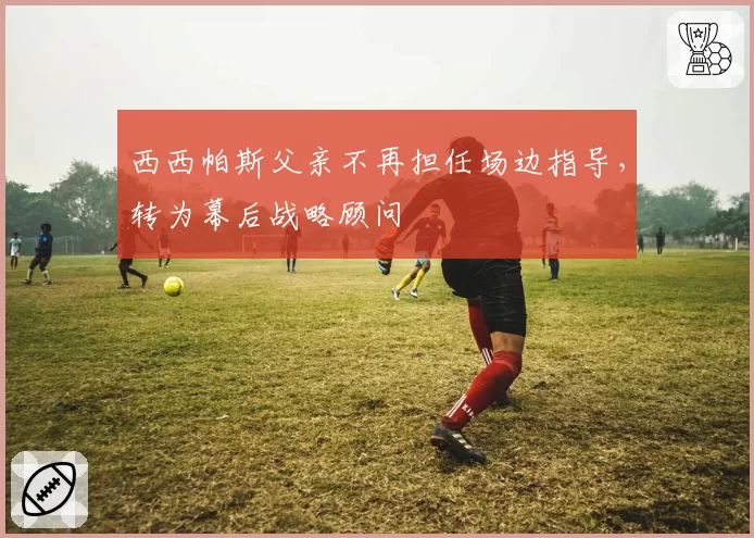 西西帕斯父亲不再担任场边指导，转为幕后战略顾问