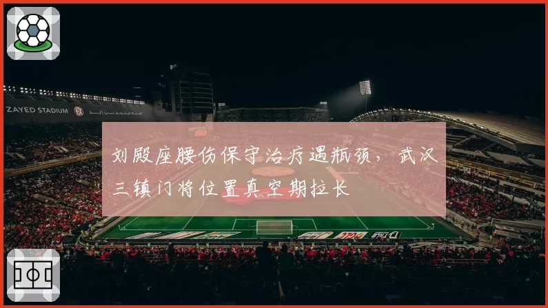 刘殿座腰伤保守治疗遇瓶颈,武汉三镇门将位置真空期拉长