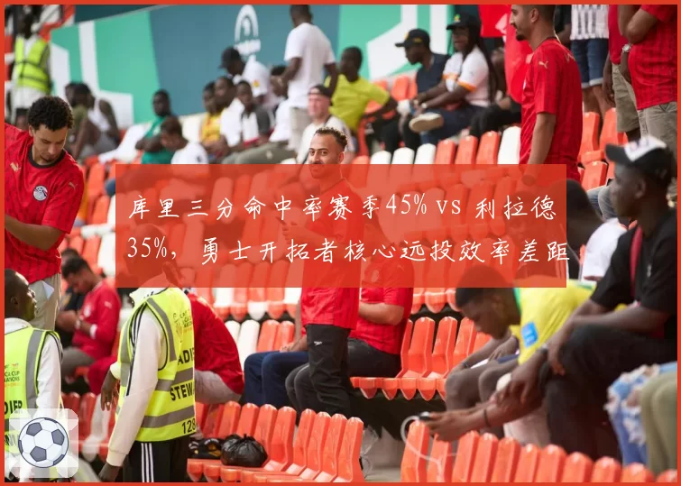 库里三分命中率赛季45% vs 利拉德35%，勇士开拓者核心远投效率差距惊人
