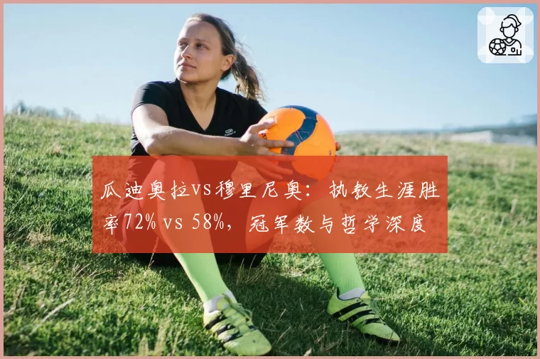 瓜迪奥拉vs穆里尼奥：执教生涯胜率72% vs 58%，冠军数与哲学深度对决