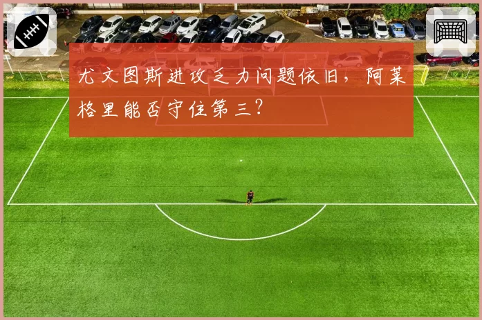 尤文图斯进攻乏力问题依旧,阿莱格里能否守住第三?