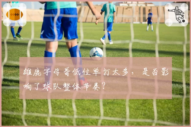 雄鹿字母哥低位单打太多，是否影响了球队整体节奏？