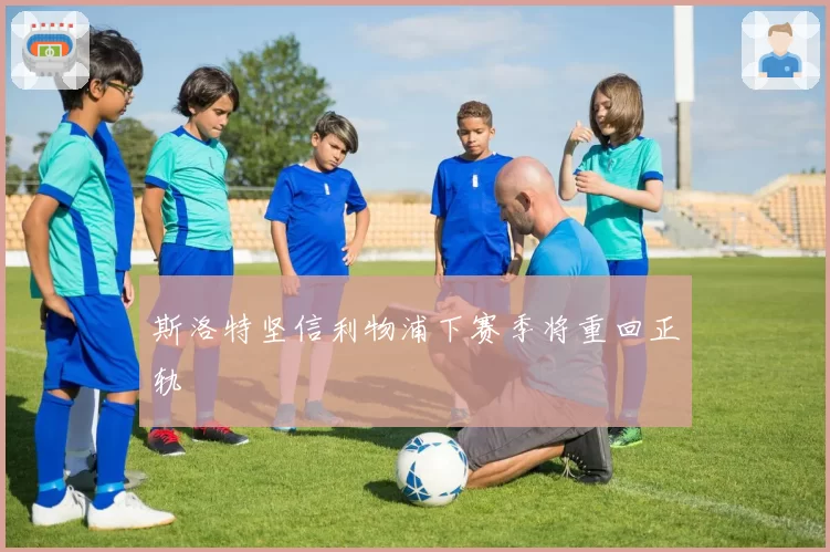 斯洛特坚信利物浦下赛季将重回正轨