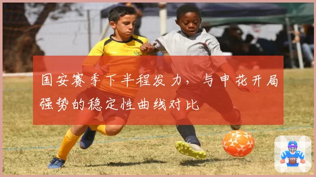 国安赛季下半程发力，与申花开局强势的稳定性曲线对比