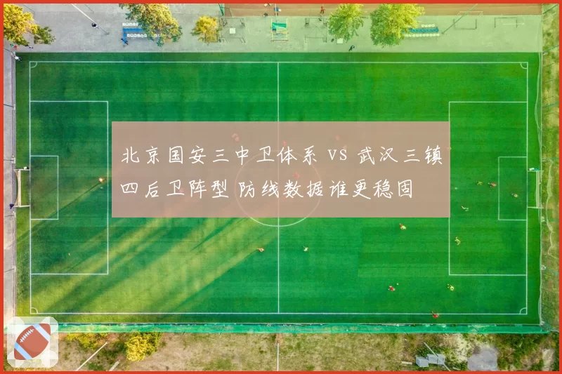 北京国安三中卫体系 vs 武汉三镇四后卫阵型 防线数据谁更稳固