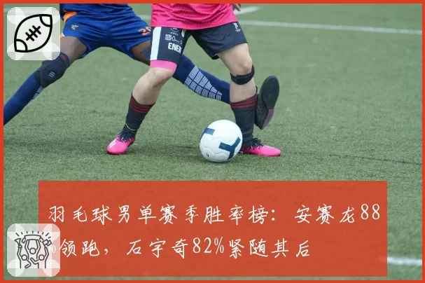 羽毛球男单赛季胜率榜：安赛龙88%领跑，石宇奇82%紧随其后