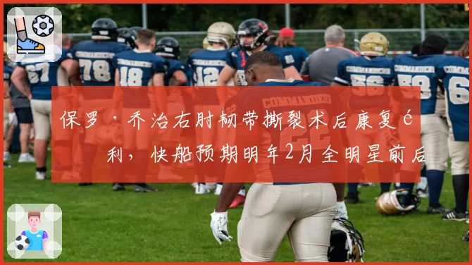 保罗·乔治右肘韧带撕裂术后康复顺利，快船预期明年2月全明星前后回归