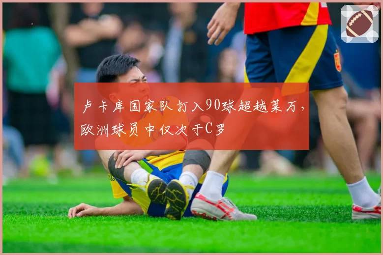 卢卡库国家队打入90球超越莱万,欧洲球员中仅次于C罗