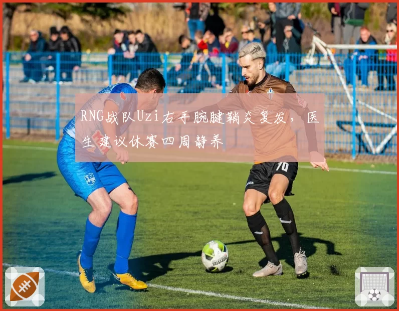 RNG战队Uzi右手腕腱鞘炎复发，医生建议休赛四周静养