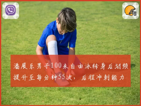 潘展乐男子100米自由泳转身后划频提升至每分钟55次，后程冲刺能力突破瓶颈