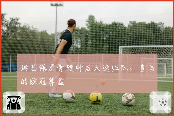 姆巴佩眉骨缝针后火速归队,皇马的欧冠算盘