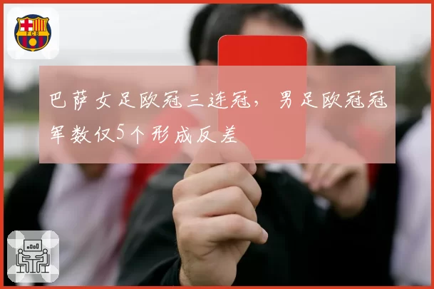 巴萨女足欧冠三连冠，男足欧冠冠军数仅5个形成反差
