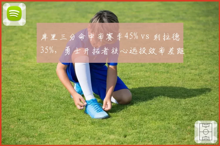 库里三分命中率赛季45% vs 利拉德35%，勇士开拓者核心远投效率差距惊人