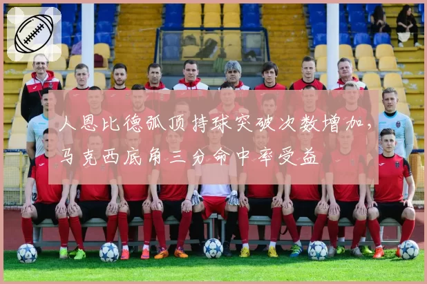 人恩比德弧顶持球突破次数增加，马克西底角三分命中率受益
