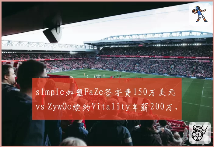 s1mple加盟FaZe签字费150万美元 vs ZywOo续约Vitality年薪200万,CSGO巨星价值巅峰