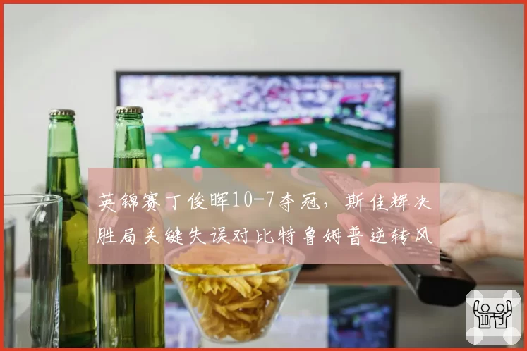 英锦赛丁俊晖10-7夺冠，斯佳辉决胜局关键失误对比特鲁姆普逆转风向