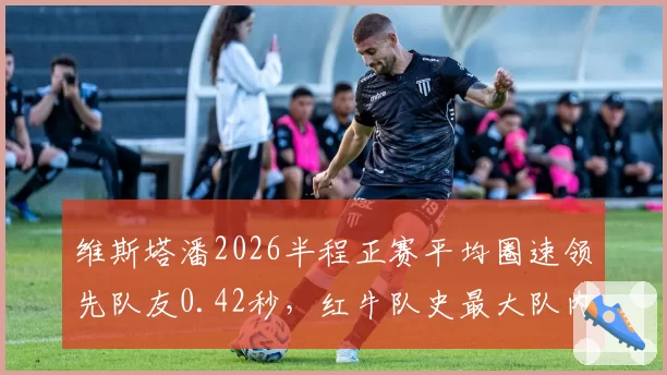 维斯塔潘2026半程正赛平均圈速领先队友0.42秒，红牛队史最大队内差距纪录刷新