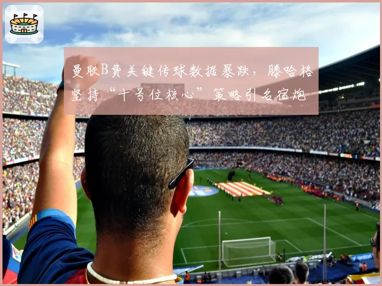曼联B费关键传球数据暴跌，滕哈格坚持“十号位核心”策略引名宿炮轰