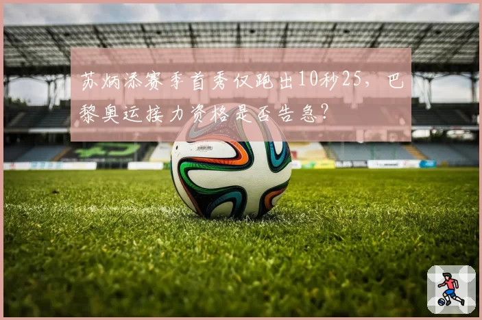 苏炳添赛季首秀仅跑出10秒25,巴黎奥运接力资格是否告急?