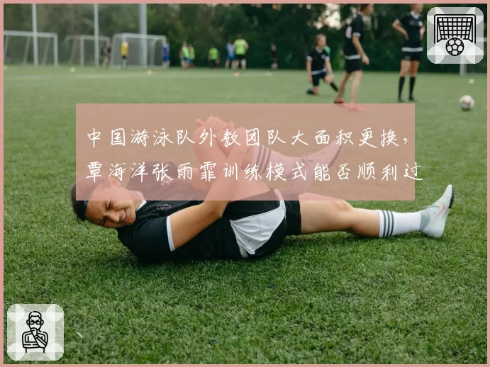 中国游泳队外教团队大面积更换，覃海洋张雨霏训练模式能否顺利过渡？