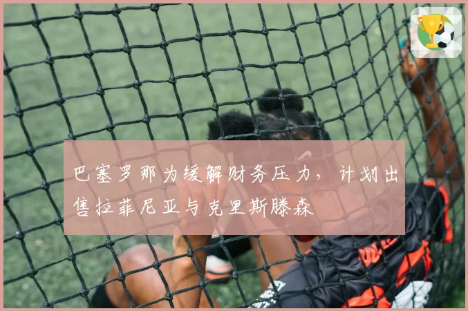 巴塞罗那为缓解财务压力，计划出售拉菲尼亚与克里斯滕森