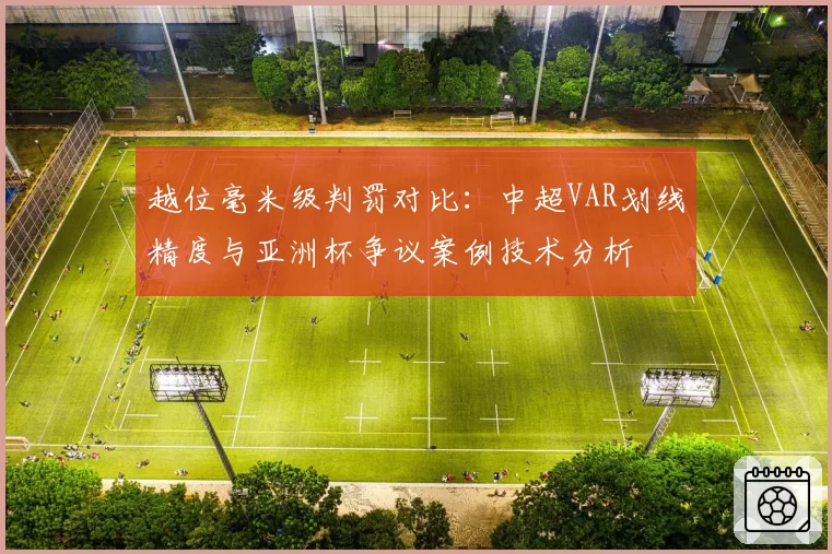 越位毫米级判罚对比:中超VAR划线精度与亚洲杯争议案例技术分析