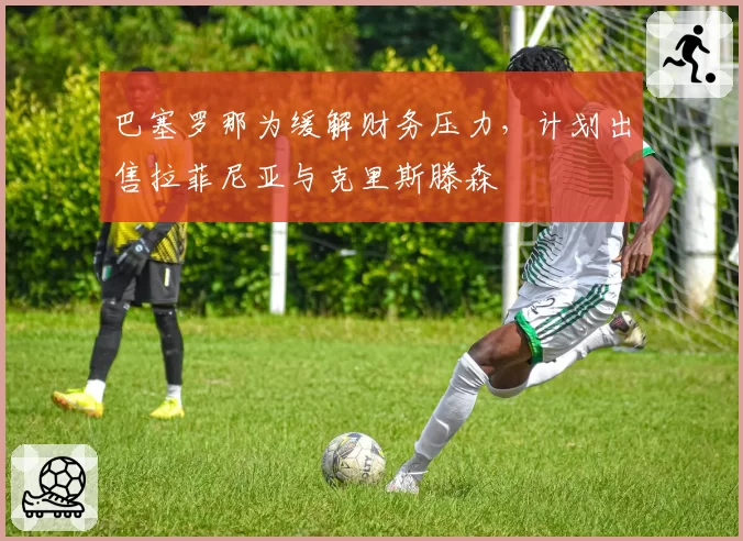 巴塞罗那为缓解财务压力，计划出售拉菲尼亚与克里斯滕森