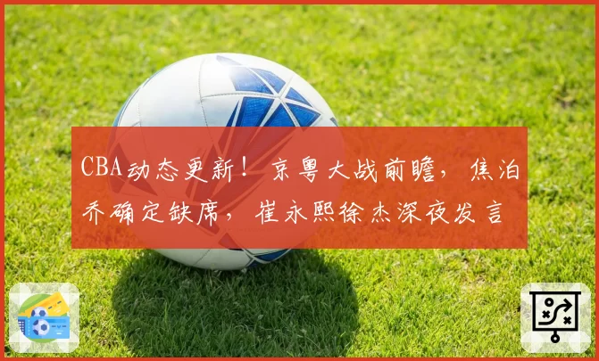 CBA动态更新!京粤大战前瞻,焦泊乔确定缺席,崔永熙徐杰深夜发言,广东改变战术