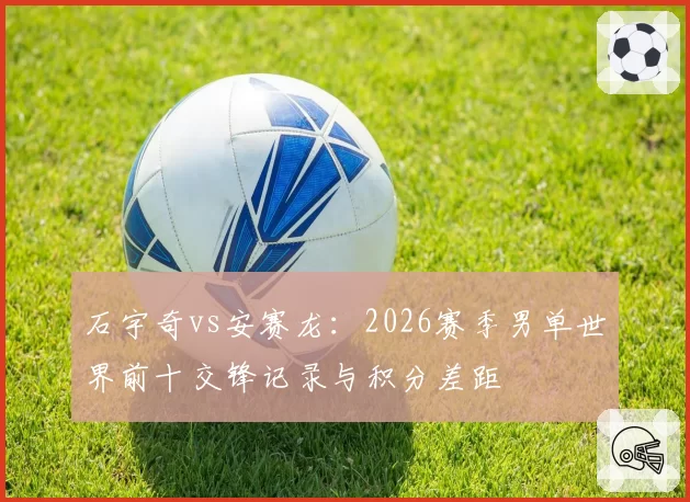 石宇奇vs安赛龙：2026赛季男单世界前十交锋记录与积分差距