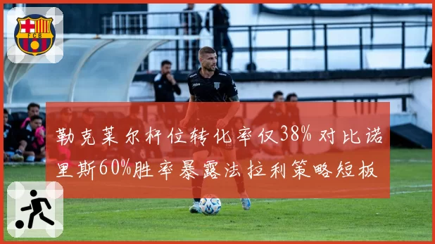 勒克莱尔杆位转化率仅38% 对比诺里斯60%胜率暴露法拉利策略短板