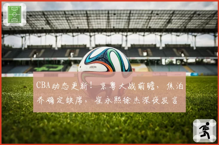 CBA动态更新!京粤大战前瞻,焦泊乔确定缺席,崔永熙徐杰深夜发言,广东改变战术