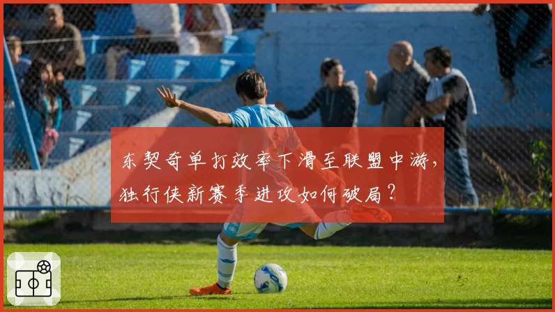 东契奇单打效率下滑至联盟中游，独行侠新赛季进攻如何破局？