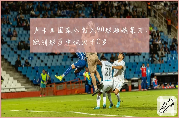 卢卡库国家队打入90球超越莱万,欧洲球员中仅次于C罗
