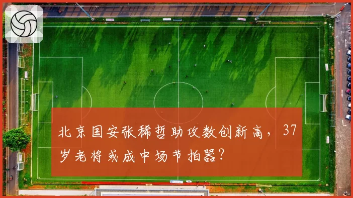 北京国安张稀哲助攻数创新高，37岁老将或成中场节拍器？